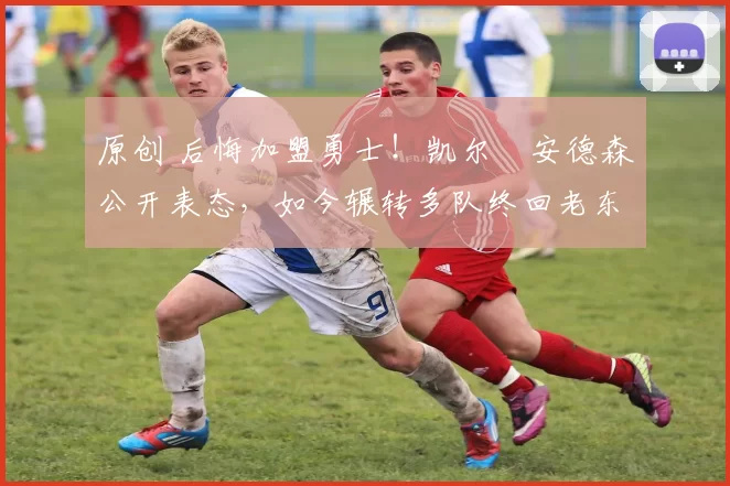 原创 后悔加盟勇士！凯尔・安德森公开表态，如今辗转多队终回老东家