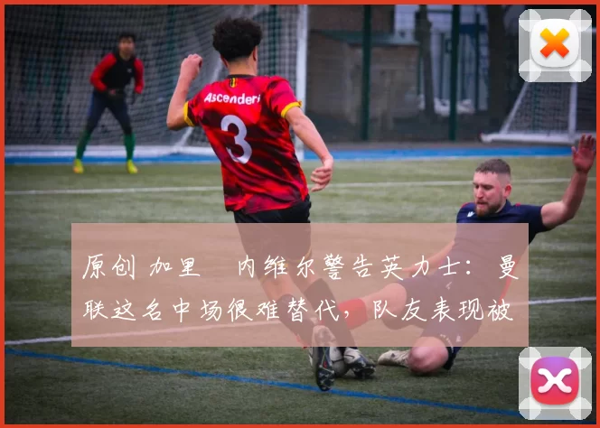 原创 加里・内维尔警告英力士:曼联这名中场很难替代,队友表现被赞 “离谱”