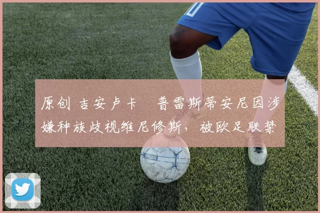 原创 吉安卢卡・普雷斯蒂安尼因涉嫌种族歧视维尼修斯，被欧足联禁赛