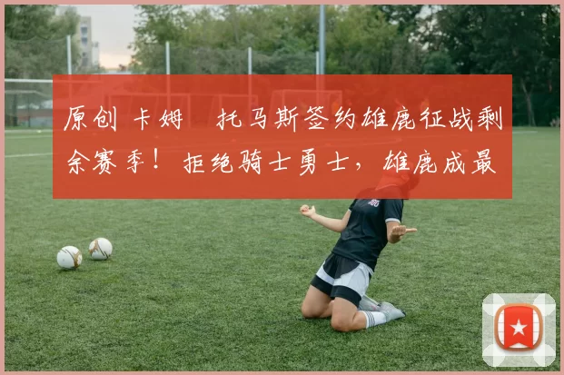 原创 卡姆・托马斯签约雄鹿征战剩余赛季！拒绝骑士勇士，雄鹿成最优选