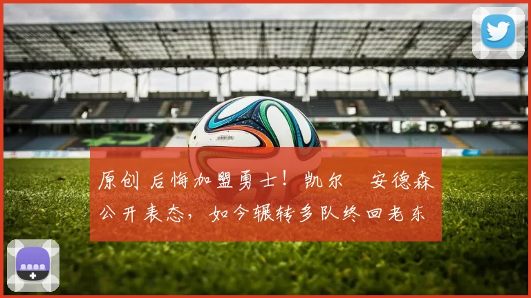 原创 后悔加盟勇士!凯尔・安德森公开表态,如今辗转多队终回老东家