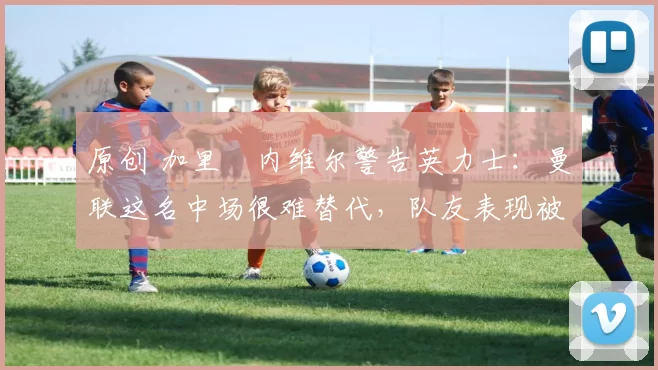 原创 加里・内维尔警告英力士:曼联这名中场很难替代,队友表现被赞 “离谱”