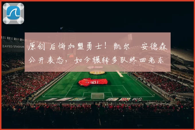 原创 后悔加盟勇士！凯尔・安德森公开表态，如今辗转多队终回老东家