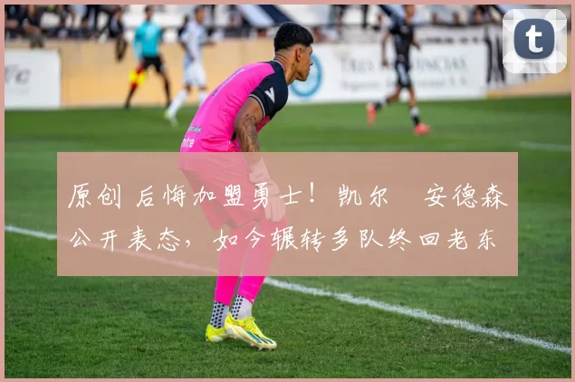 原创 后悔加盟勇士!凯尔・安德森公开表态,如今辗转多队终回老东家