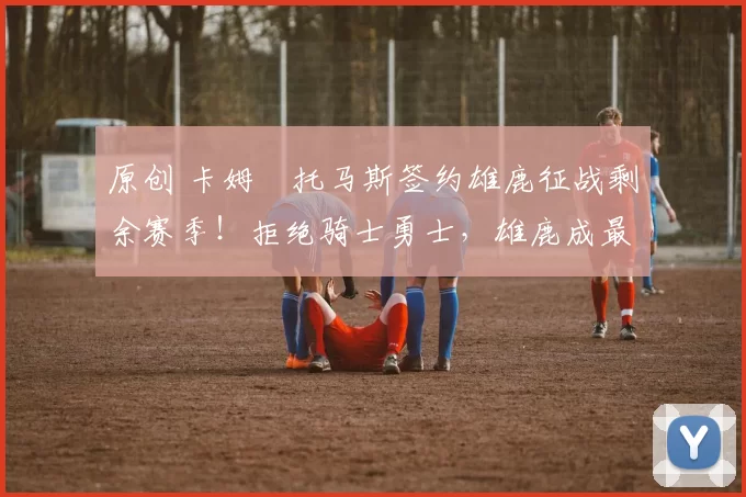 原创 卡姆・托马斯签约雄鹿征战剩余赛季！拒绝骑士勇士，雄鹿成最优选