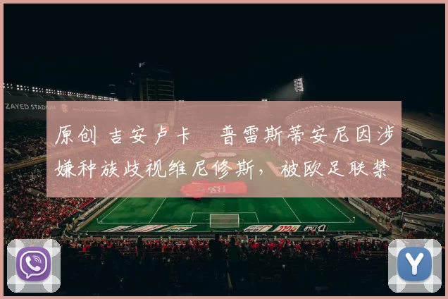 原创 吉安卢卡・普雷斯蒂安尼因涉嫌种族歧视维尼修斯,被欧足联禁赛