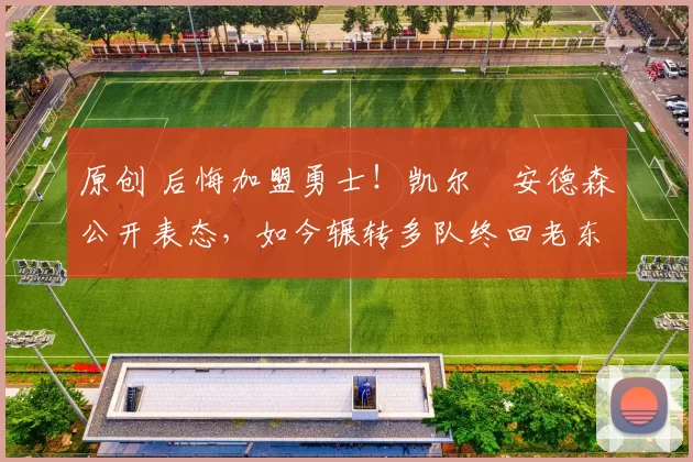 原创 后悔加盟勇士！凯尔・安德森公开表态，如今辗转多队终回老东家