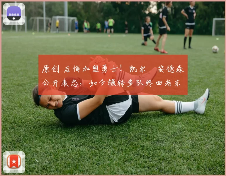 原创 后悔加盟勇士！凯尔・安德森公开表态，如今辗转多队终回老东家