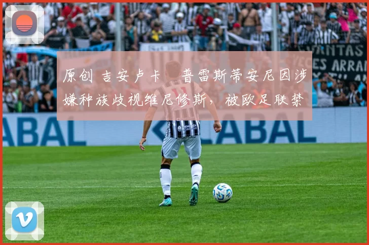 原创 吉安卢卡・普雷斯蒂安尼因涉嫌种族歧视维尼修斯，被欧足联禁赛