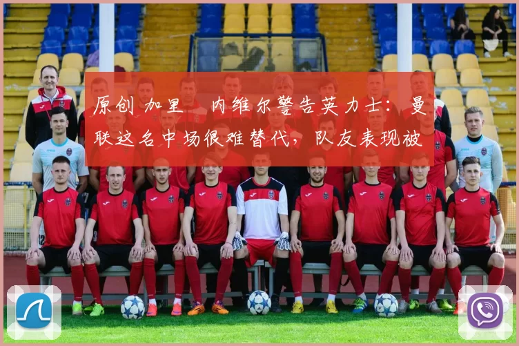 原创 加里・内维尔警告英力士:曼联这名中场很难替代,队友表现被赞 “离谱”