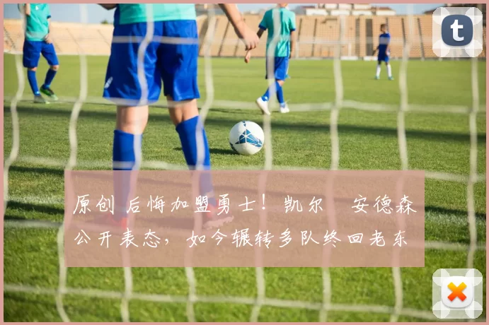 原创 后悔加盟勇士！凯尔・安德森公开表态，如今辗转多队终回老东家