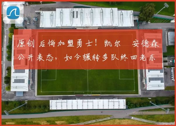 原创 后悔加盟勇士！凯尔・安德森公开表态，如今辗转多队终回老东家