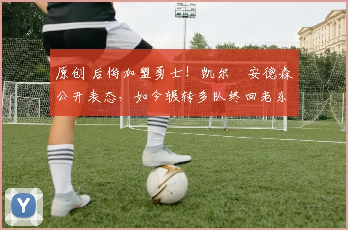 原创 后悔加盟勇士!凯尔・安德森公开表态,如今辗转多队终回老东家