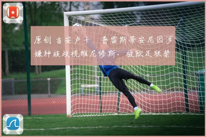 原创 吉安卢卡・普雷斯蒂安尼因涉嫌种族歧视维尼修斯,被欧足联禁赛