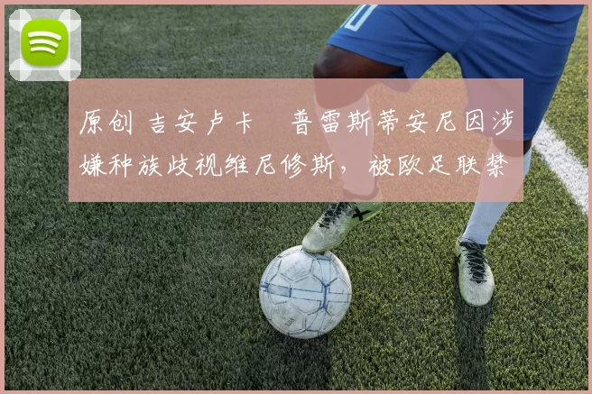 原创 吉安卢卡・普雷斯蒂安尼因涉嫌种族歧视维尼修斯，被欧足联禁赛