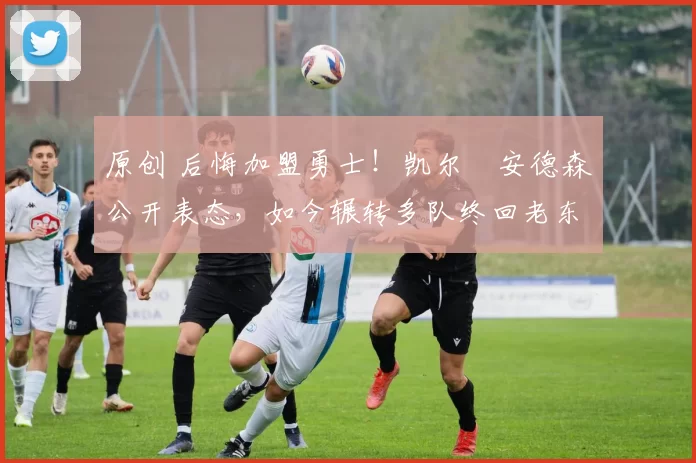 原创 后悔加盟勇士！凯尔・安德森公开表态，如今辗转多队终回老东家