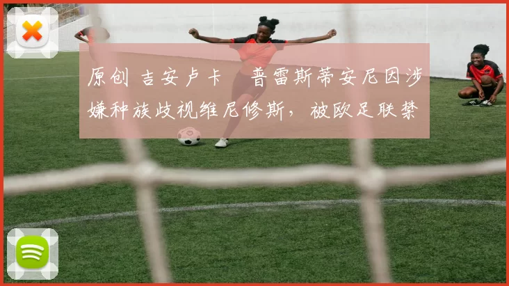原创 吉安卢卡・普雷斯蒂安尼因涉嫌种族歧视维尼修斯，被欧足联禁赛