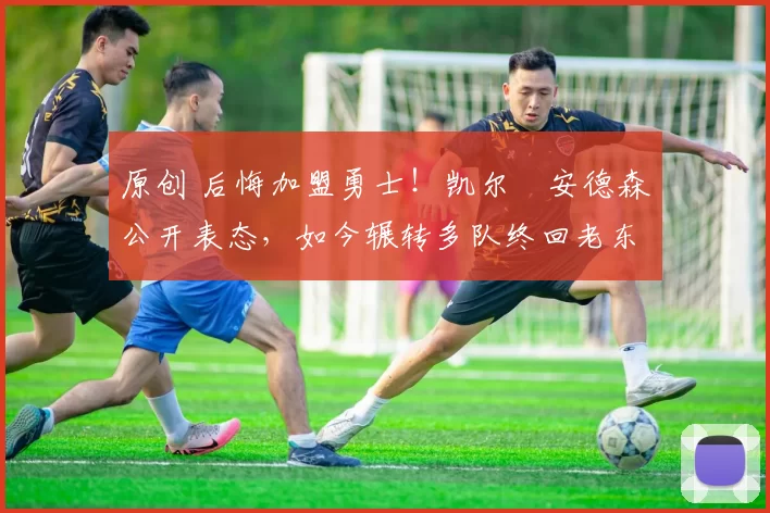 原创 后悔加盟勇士！凯尔・安德森公开表态，如今辗转多队终回老东家