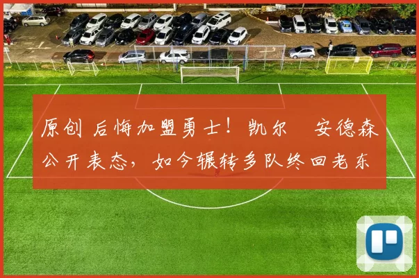 原创 后悔加盟勇士!凯尔・安德森公开表态,如今辗转多队终回老东家