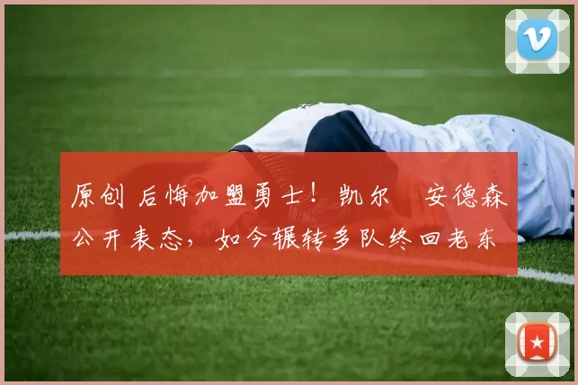 原创 后悔加盟勇士！凯尔・安德森公开表态，如今辗转多队终回老东家