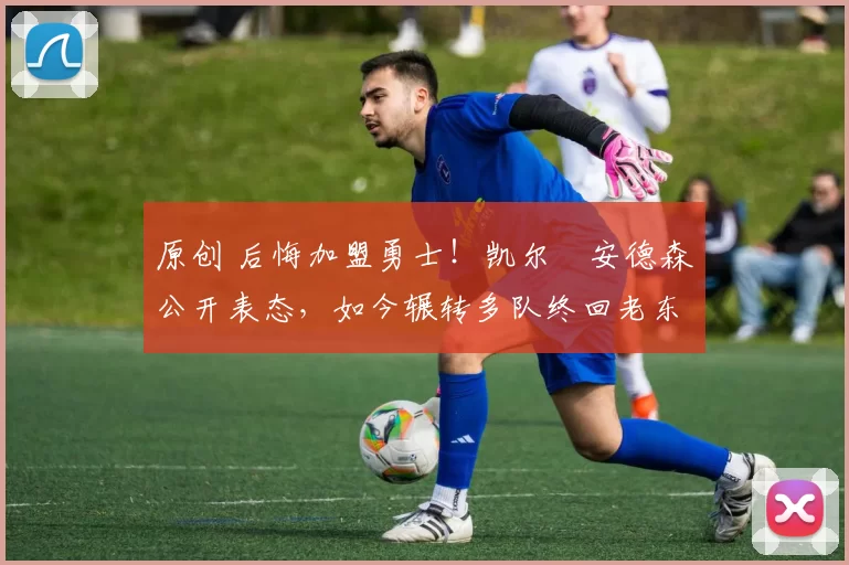 原创 后悔加盟勇士！凯尔・安德森公开表态，如今辗转多队终回老东家