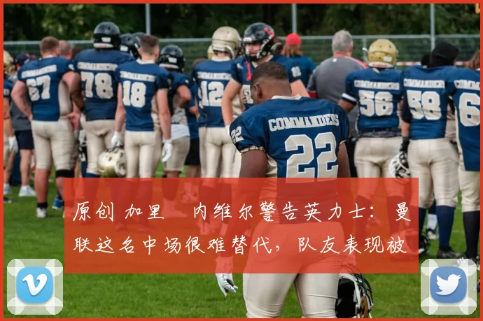 原创 加里・内维尔警告英力士:曼联这名中场很难替代,队友表现被赞 “离谱”