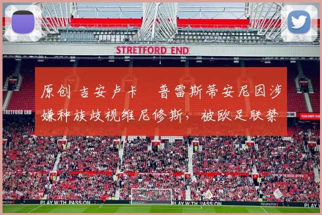 原创 吉安卢卡・普雷斯蒂安尼因涉嫌种族歧视维尼修斯，被欧足联禁赛