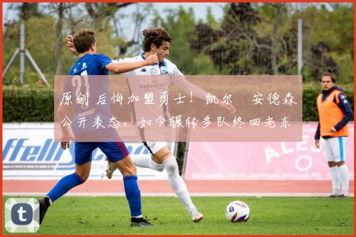 原创 后悔加盟勇士!凯尔・安德森公开表态,如今辗转多队终回老东家