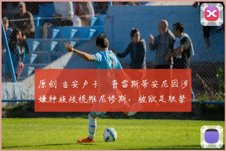 原创 吉安卢卡・普雷斯蒂安尼因涉嫌种族歧视维尼修斯，被欧足联禁赛