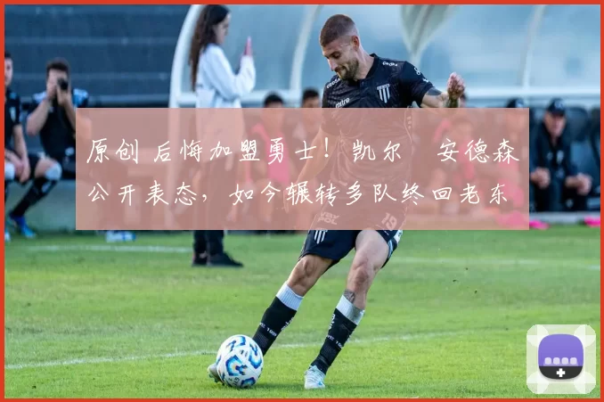 原创 后悔加盟勇士！凯尔・安德森公开表态，如今辗转多队终回老东家