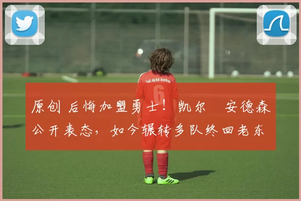 原创 后悔加盟勇士！凯尔・安德森公开表态，如今辗转多队终回老东家