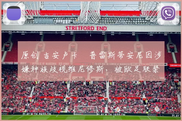 原创 吉安卢卡・普雷斯蒂安尼因涉嫌种族歧视维尼修斯,被欧足联禁赛