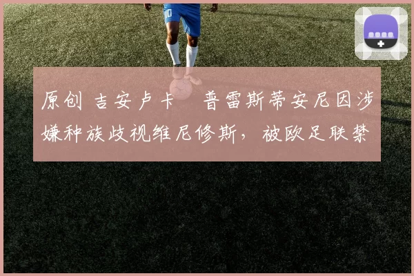 原创 吉安卢卡・普雷斯蒂安尼因涉嫌种族歧视维尼修斯，被欧足联禁赛