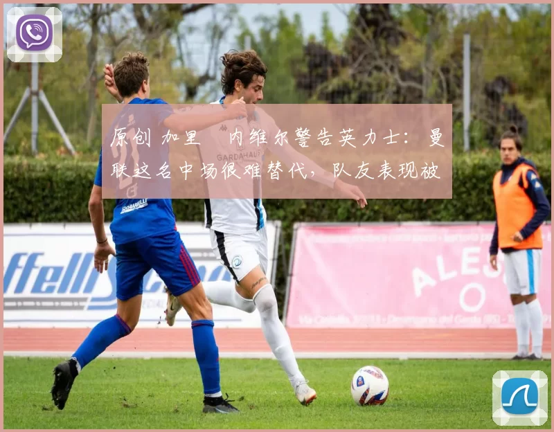 原创 加里・内维尔警告英力士:曼联这名中场很难替代,队友表现被赞 “离谱”