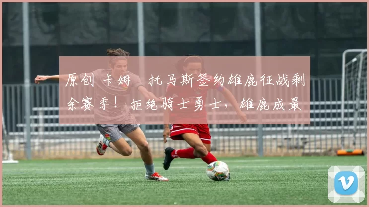 原创 卡姆・托马斯签约雄鹿征战剩余赛季！拒绝骑士勇士，雄鹿成最优选