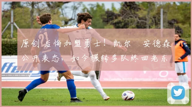 原创 后悔加盟勇士！凯尔・安德森公开表态，如今辗转多队终回老东家