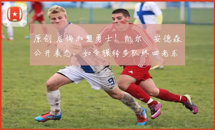 原创 后悔加盟勇士！凯尔・安德森公开表态，如今辗转多队终回老东家