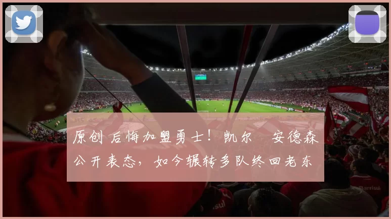 原创 后悔加盟勇士！凯尔・安德森公开表态，如今辗转多队终回老东家