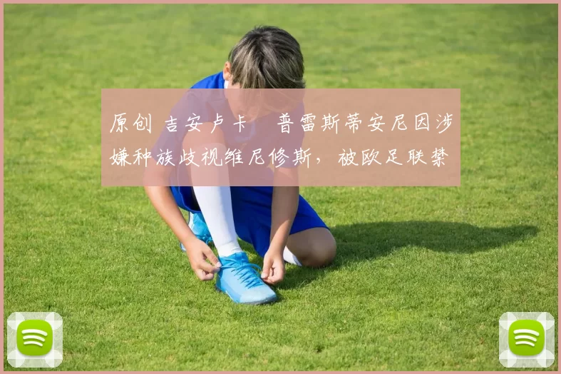 原创 吉安卢卡・普雷斯蒂安尼因涉嫌种族歧视维尼修斯，被欧足联禁赛