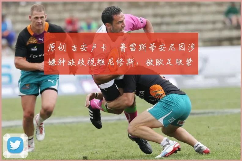 原创 吉安卢卡・普雷斯蒂安尼因涉嫌种族歧视维尼修斯,被欧足联禁赛