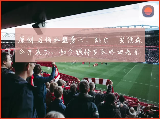 原创 后悔加盟勇士！凯尔・安德森公开表态，如今辗转多队终回老东家