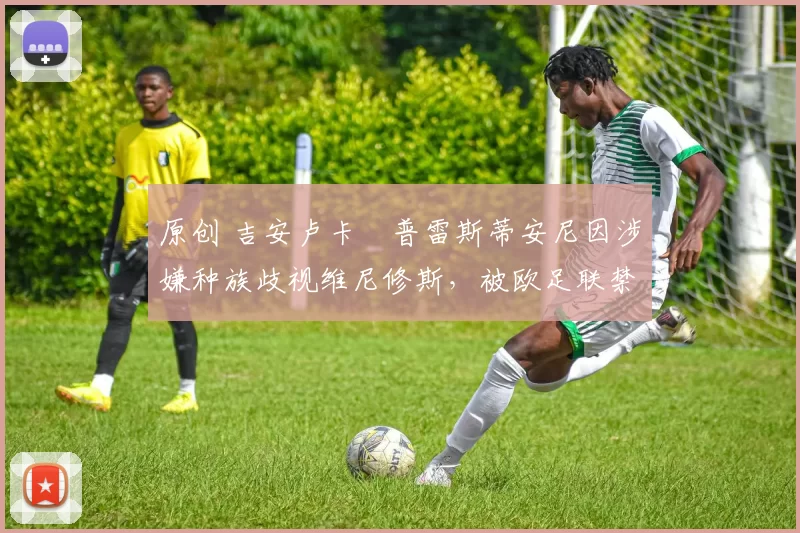 原创 吉安卢卡・普雷斯蒂安尼因涉嫌种族歧视维尼修斯,被欧足联禁赛