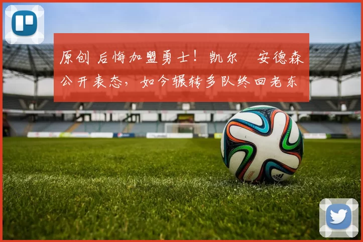 原创 后悔加盟勇士！凯尔・安德森公开表态，如今辗转多队终回老东家