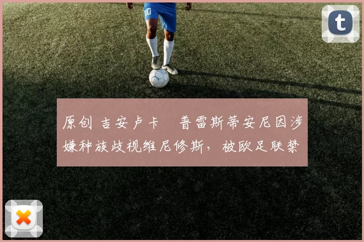 原创 吉安卢卡・普雷斯蒂安尼因涉嫌种族歧视维尼修斯，被欧足联禁赛