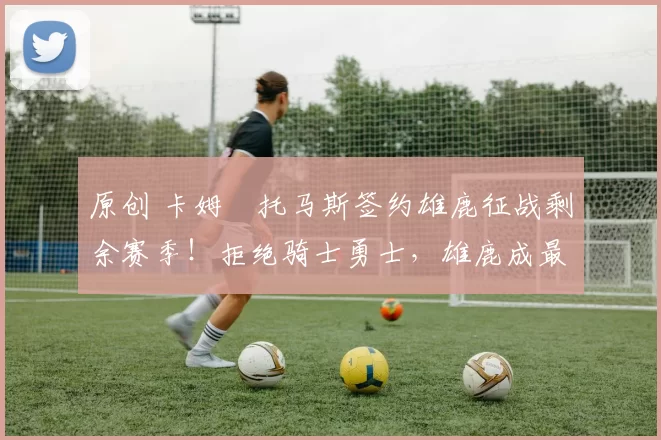 原创 卡姆・托马斯签约雄鹿征战剩余赛季！拒绝骑士勇士，雄鹿成最优选