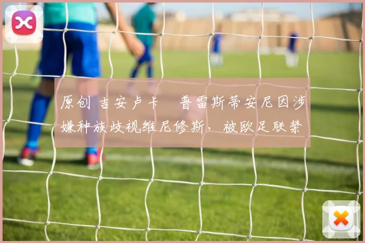 原创 吉安卢卡・普雷斯蒂安尼因涉嫌种族歧视维尼修斯，被欧足联禁赛