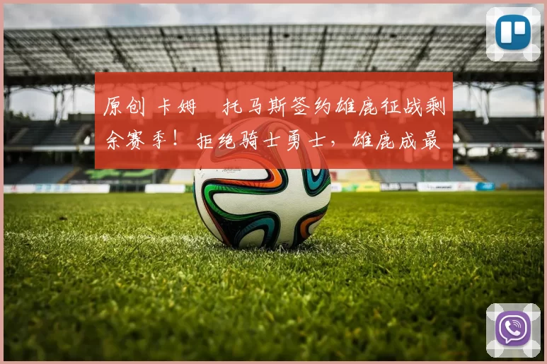 原创 卡姆・托马斯签约雄鹿征战剩余赛季！拒绝骑士勇士，雄鹿成最优选