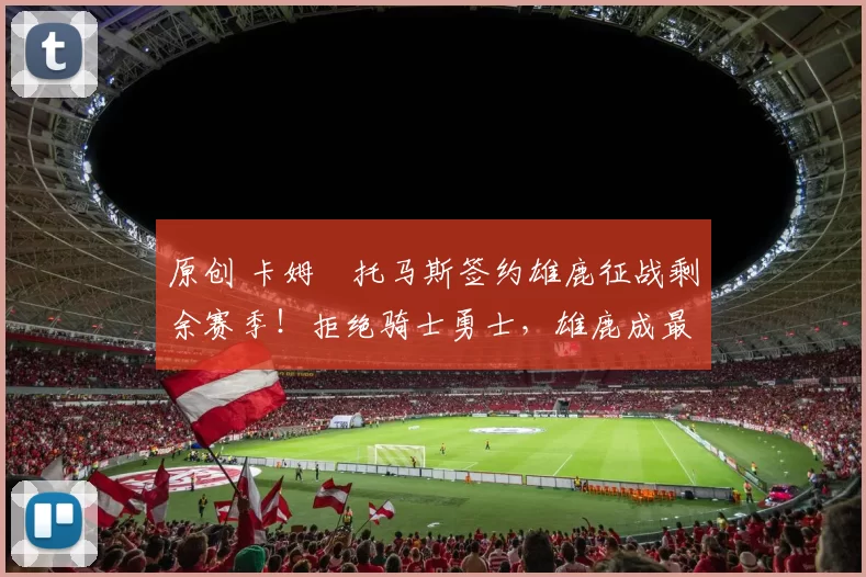 原创 卡姆・托马斯签约雄鹿征战剩余赛季！拒绝骑士勇士，雄鹿成最优选