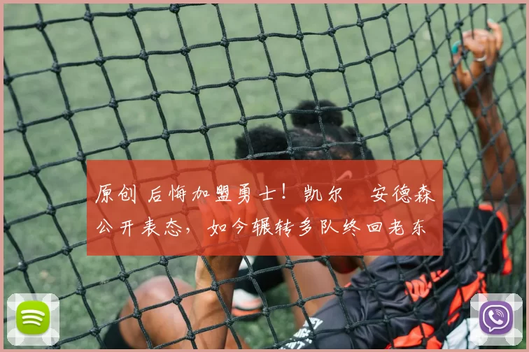 原创 后悔加盟勇士！凯尔・安德森公开表态，如今辗转多队终回老东家