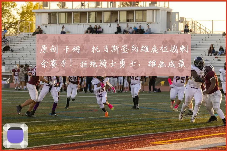 原创 卡姆・托马斯签约雄鹿征战剩余赛季！拒绝骑士勇士，雄鹿成最优选